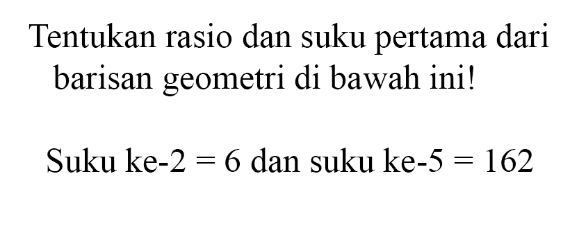 Tentukan rasio dan suku pertama dari barisan geometri di bawah ini! Suku ke-2 = 6 dan suku ke-5 = 162