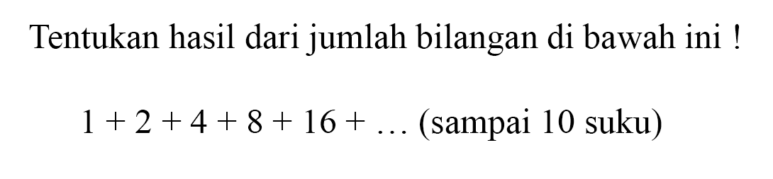 Tentukan hasil dari jumlah bilangan di bawah ini !1+2+4+8+16+...(sampai 10 suku) 