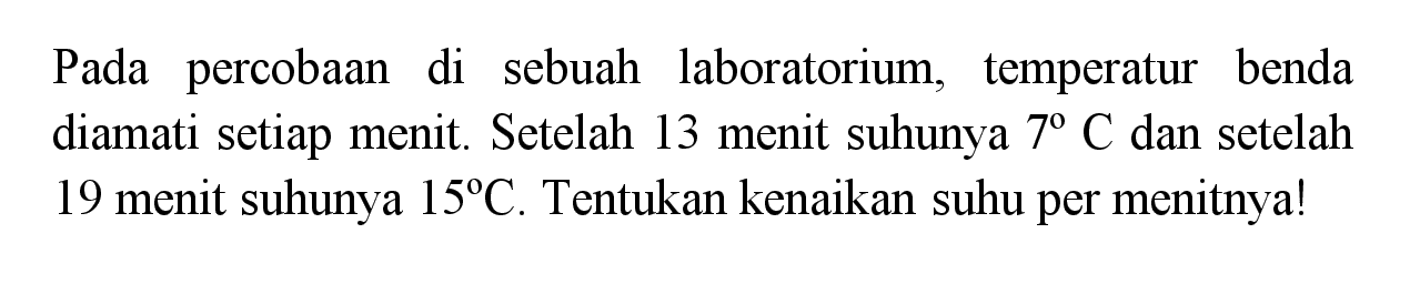 Pada percobaan di sebuah laboratorium, temperatur benda diamati setiap menit. Setelah 13 menit suhunya  7 C  dan setelah 19 menit suhunya  15 C. Tentukan kenaikan suhu per menitnya!