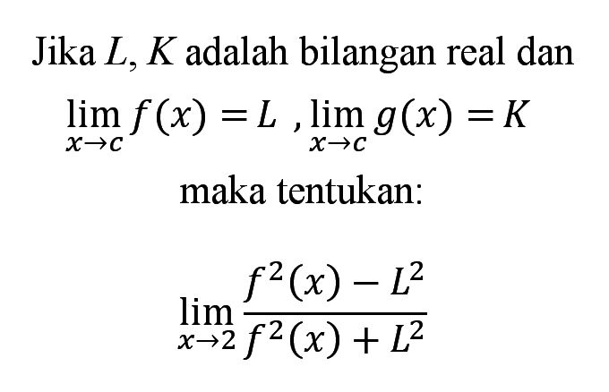 Jika  L, K adalah bilangan real danlim x->c f(x)=L, lim x->c g(x)=Kmaka tentukan:lim x->2 (f^2(x)-L^2)/(f^2(x)+L^2)