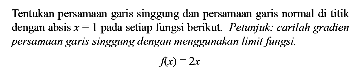 Tentukan persamaan garis singgung dan persamaan garis normal di titik dengan absis x=1 pada setiap fungsi berikut. Petunjuk: carilah gradien persamaan garis singgung dengan menggunakan limit fungsi.f(x)=2x