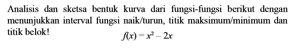 Analisis dan sketsa bentuk kurva dari fungsi-fungsi berikut dengan menunjukkan interval fungsi naik/turun, titik maksimum/minimum dan titik belok!f(x)=x^2-2x