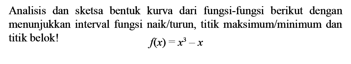 Analisis dan sketsa bentuk kurva dari fungsi-fungsi berikut dengan menunjukkan interval fungsi naik/turun, titik maksimum/minimum dan titik belok! f(x)=x^3-x