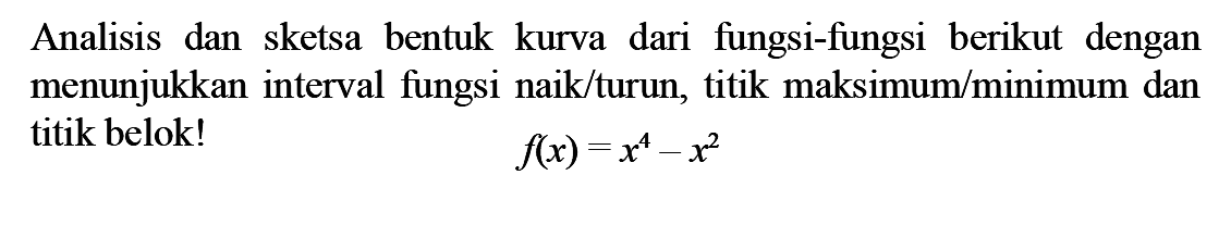 Analisis dan sketsa bentuk kurva dari fungsi-fungsi berikut dengan menunjukkan interval fungsi naik/turun, titik maksimum/minimum dan titik belok! f(x)=x^4-x^2