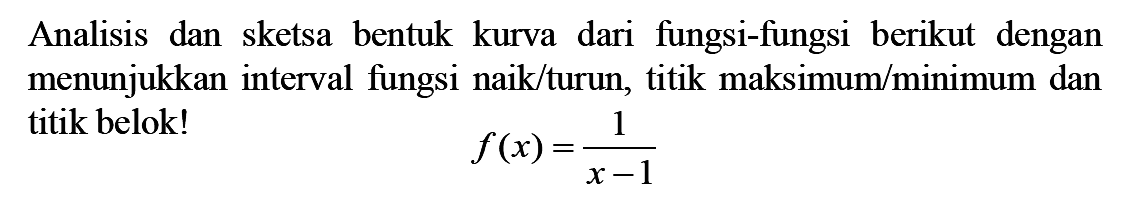 Analisis dan sketsa bentuk kurva dari fungsi-fungsi berikut dengan menunjukkan interval fungsi naik/turun, titik maksimum/minimum dan titik belok!f(x)=1/(x-1)