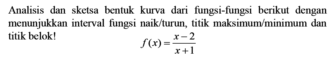 Analisis dan sketsa bentuk kurva dari fungsi-fungsi berikut dengan menunjukkan interval fungsi naik/turun, titik maksimum/minimum dan titik belok!f(x)=(x-2)/(x+1)