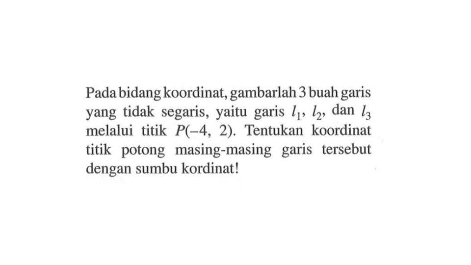 Pada bidang koordinat, gambarlah 3 buah garis yang tidak segaris, yaitu garis l1, l2, dan l3 melalui  titik P(-4, 2). Tentukan koordinat titik potong   masing-masing garis tersebut dengan sumbu kordinat!