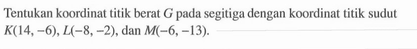 Tentukan koordinat titik berat G pada segitiga dengan koordinat titik sudut K(14,-6), L(-8, -2), dan M(-6,-13).