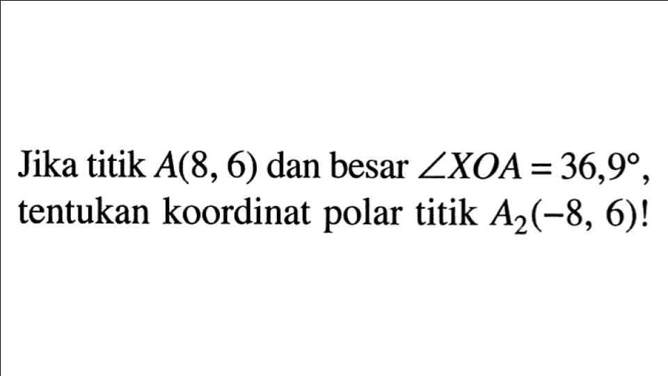 Jika titik A(8,6) dan besar sudut XOA = 36,9. tentukan koordinat polar titik A2(-8, 6)!