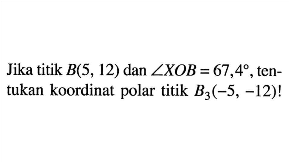 Jika titik B(5, 12) dan sudut XOB = 67,49 , tentukan koordinat polar titik B3(-5, -12)!