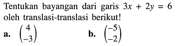 Tentukan bayangan dari garis  3x+2y=6  oleh translasi-translasi berikut! a.  (4 -3) b.  (-5 -2) 