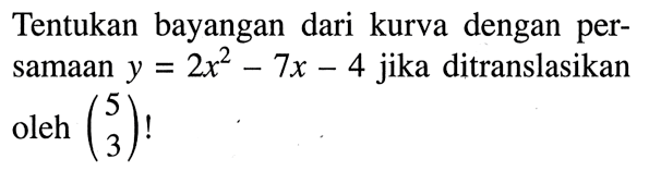 Tentukan bayangan dari kurva dengan persamaan y=2x^2-7x-4 jika ditranslasikan oleh  (5  3)!