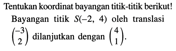 Tentukan koordinat bayangan titik-titik berikut! Bayangan titik S(-2,4) oleh translasi (-3  2) dilanjutkan dengan (4  1).