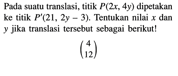 Pada suatu translasi, titik P(2x, 4y) dipetakan ke titik P'(21,2y-3). Tentukan nilai x dan y jika translasi tersebut sebagai berikut!(4 12)