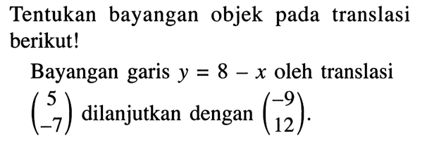 Tentukan bayangan objek pada translasi berikut! Bayangan garis  y=8-x  oleh translasi (5 -7) dilanjutkan dengan (-9 12).