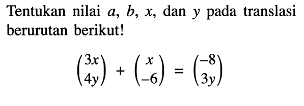 Tentukan nilai a, b, x, dan y pada translasi berurutan berikut!(3x 4y)+(x -6)=(-8 3y) 