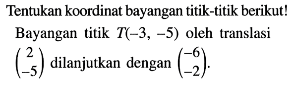 Tentukan koordinat bayangan titik-titik berikut! Bayangan titik T(-3, -5) oleh translasi (2  -5)  dilanjutkan dengan (-6  -2) .