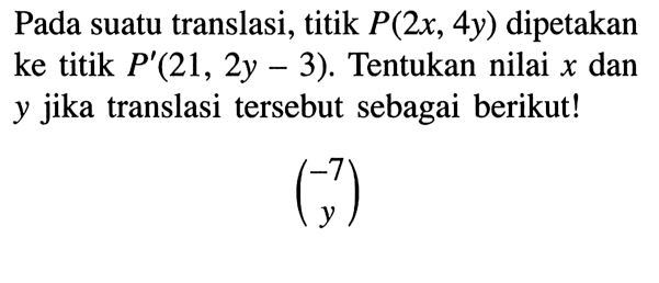 Pada suatu translasi, titik  P(2x, 4y)  dipetakan ke titik  P'(21,2 y-3) . Tentukan nilai  x  dan  y  jika translasi tersebut sebagai berikut!(-7 y)