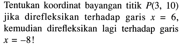 Tentukan koordinat bayangan titik  P(3,10)  jika direfleksikan terhadap garis  x=6 , kemudian direfleksikan lagi terhadap garis  x=-8! 