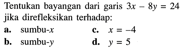 Tentukan bayangan dari garis  3 x-8 y=24  jika direfleksikan terhadap:a. sumbu-  x c.  x=-4 b. sumbu-yd.  y=5 