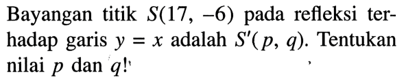 Bayangan titik S(17,-6) pada refleksi terhadap garis y=x adalah S'(p, q). Tentukan nilai p dan q!.