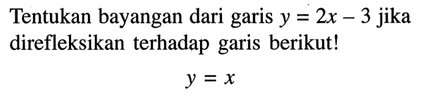 Tentukan bayangan dari garis  y=2x-3 jika direfleksikan terhadap garis berikut!y=x 