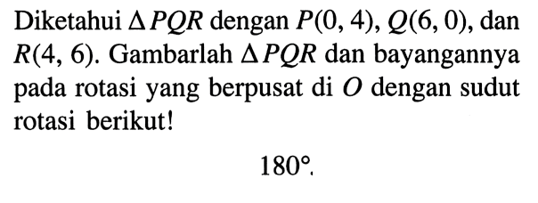 Diketahui segitiga PQR dengan P(0,4), Q(6,0), dan R(4,6). Gambarlah segitiga PQR dan bayangannya pada rotasi yang berpusat di O dengan sudut rotasi berikut! 180