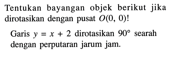 Tentukan bayangan objek berikut jika dirotasikan dengan pusat O(0,0)! Garis y=x+2 dirotasikan 90 searah dengan perputaran jarum jam. 