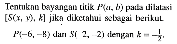 Tentukan bayangan titik  P(a, b)  pada dilatasi  [S(x, y), k]  jika diketahui sebagai berikut. P(-6,-8)  dan  S(-2,-2)  dengan  k=-1/2 .