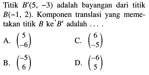 Titik B'(5,-3) adalah bayangan dari titik B(-1,2). Komponen translasi yang memetakan titik B ke B' adalah....