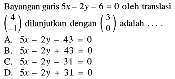 Bayangan garis 5x-2y-6=0 oleh translasi (4  -1) dilanjutkan dengan (3  0) adalah .... 