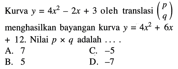 Kurva y=4x^2-2x+3 oleh translasi ( p q ) menghasilkan bayangan kurva y=4x^2+6x+12. Nilai p x q adalah ... 