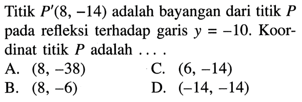 Titik P'(8,-14) adalah bayangan dari titik P pada refleksi terhadap garis y=-10. Koordinat titik P adalah ...
