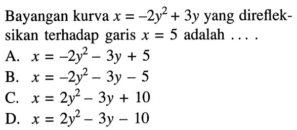 Bayangan kurva x=-2y^2+3y yang direfleksikan terhadap garis x=5 adalah ..... 