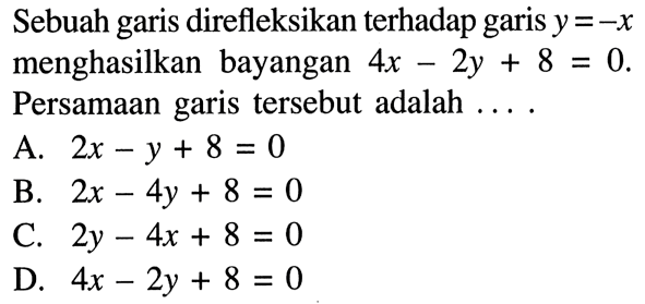 Sebuah garis direfleksikan terhadap garis y=-x menghasilkan bayangan 4x-2y+8=0. Persamaan garis tersebut adalah ....