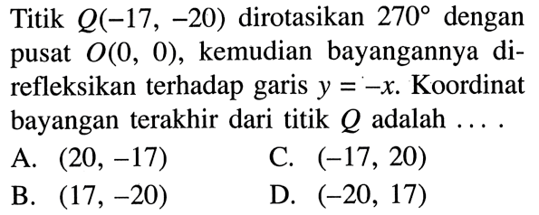 Titik Q(-17,-20) dirotasikan 270 dengan pusat O(0,0), kemudian bayangannya direfleksikan terhadap garis y=-x. Koordinat bayangan terakhir dari titik Q adalah ...