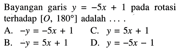 Bayangan garis y = -5x + 1 pada rotasi terhadap [O, 180] adalah  .... .