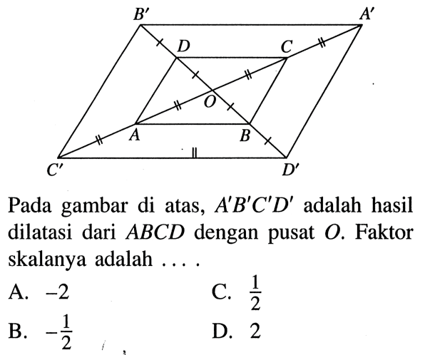 B' A'D C O A B C' D'Pada gambar di atas,  A' B' C' D'  adalah hasil dilatasi dari  ABCD  dengan pusat  O . Faktor skalanya adalah ....