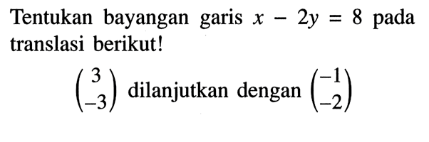 Tentukan bayangan garis x-2y=8 pada translasi berikut!(3 -3) dilanjutkan dengan (-1 -2)