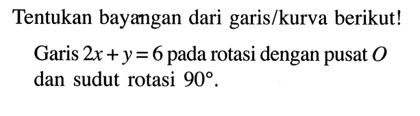 Tentukan bayangan dari garis/kurva berikut!Garis  2x+y=6  pada rotasi dengan pusat  O  dan sudut rotasi  90 .