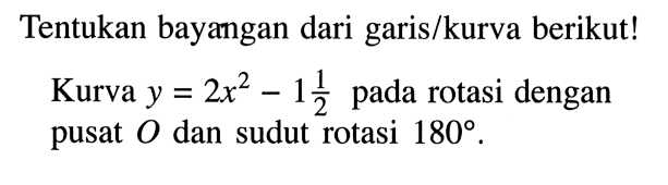 Tentukan bayangan dari garis/kurva berikut!Kurva  y=2 x^2-1 1/2  pada rotasi dengan pusat  O  dan sudut rotasi  180 .