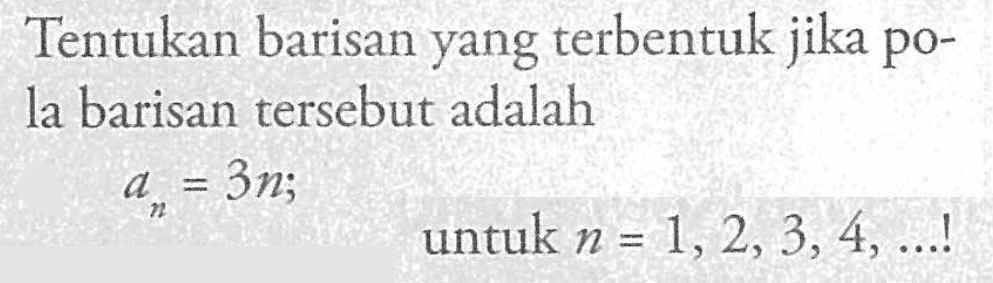 Tentukan barisan yang terbentuk jika po- la barisan tersebut adalah an = 3nuntuk n = 1,2,3, 4,..!