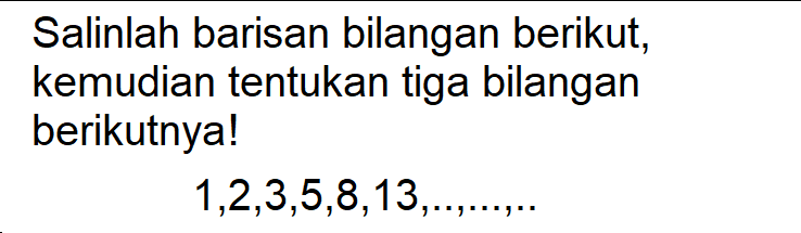 Salinlah barisan bilangan berikut, kemudian tentukan tiga bilangan berikutnya! 1, 2, 3, 5, 8, 13, ..., ..., ...