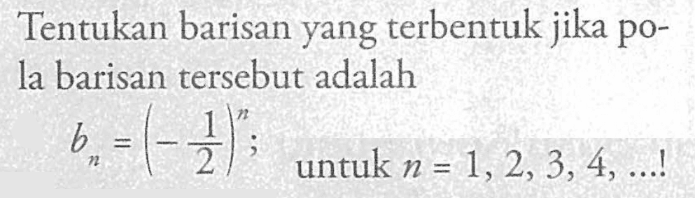 Tentukan barisan yang terbentuk jika po- la barisan tersebut adalah Bn = (-1/2)^n; untuk n = 1,2,3, 4,