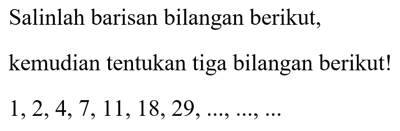 Salinlah barisan bilangan berikut, kemudian tentukan tiga bilangan berikut! 1,2,4,7,11,18,29, ..., ..., ...