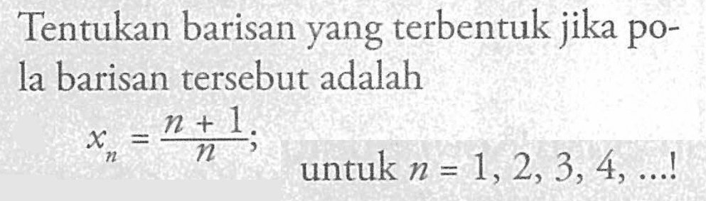 Tentukan barisan yang terbentuk jika pola barisan tersebut adalah xn = (n + 1) / n untuk n = 1, 2, 3, 4, ...!