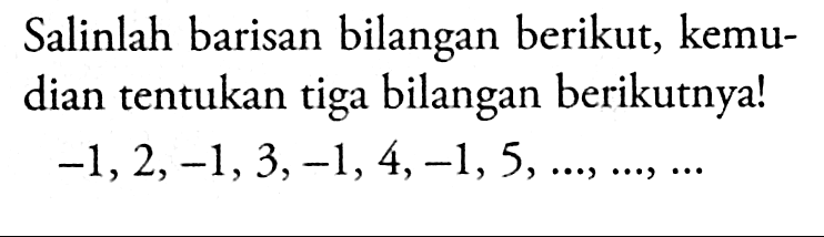 Salinlah barisan bilangan berikut, kemu- dian tentukan tiga bilangan berikutnya! -1, 2, -1, 3, -1, 4, -1, 5, ..., ..., ...