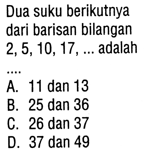 Dua suku berikutnya dari barisan bilangan 2, 5,
 10, 17, ... adalah ...
 A. 11 dan 13
 B. 25 dan 36
 C. 26 dan 37
 D. 37 dan 49