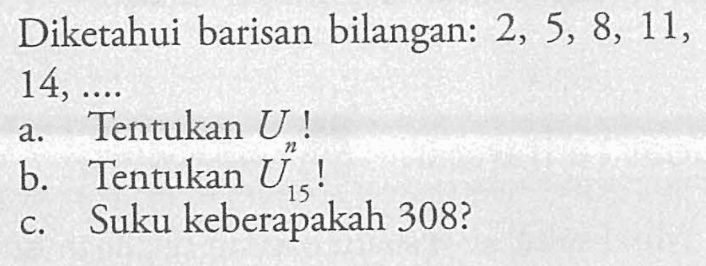 Diketahui barisan bilangan: 2, 5, 8, 11, 14, ... a. Tentukan Un! b. Tentukan U15! c. Suku keberapakah 308?