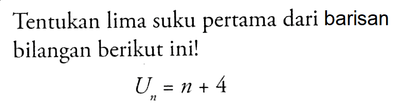 Tentukan lima suku pertama dari barisan bilangan berikut ini! Un = n + 4